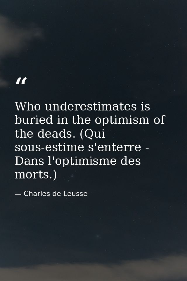 Who underestimates is buried in the optimism of the deads. (Qui sous-estime s'enterre - Dans l'optimisme des morts.) — Charles de Leusse