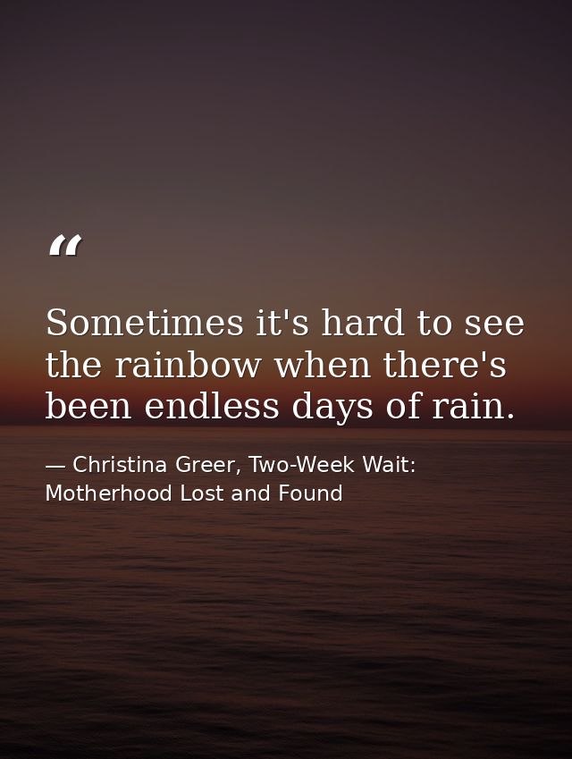 Sometimes it's hard to see the rainbow when there's been endless days of rain. — Christina Greer, Two-Week Wait: Motherhood Lost and Found