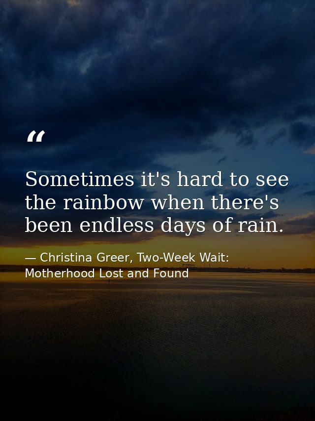 Sometimes it's hard to see the rainbow when there's been endless days of rain. — Christina Greer, Two-Week Wait: Motherhood Lost and Found