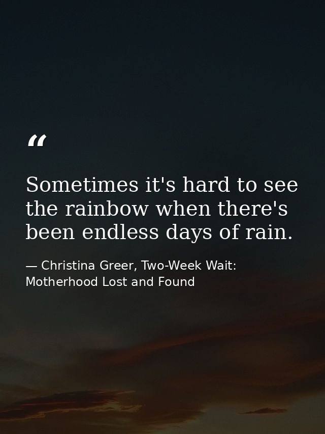 Sometimes it's hard to see the rainbow when there's been endless days of rain. — Christina Greer, Two-Week Wait: Motherhood Lost and Found