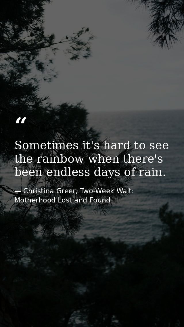 Sometimes it's hard to see the rainbow when there's been endless days of rain. — Christina Greer, Two-Week Wait: Motherhood Lost and Found