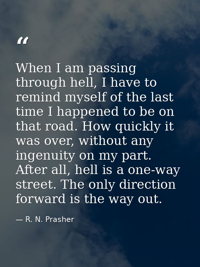 When I am passing through hell, I have to remind myself of the last time I happened to be on that road. How quickly it w — R. N. Prasher