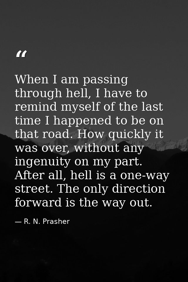 When I am passing through hell, I have to remind myself of the last time I happened to be on that road. How quickly it w — R. N. Prasher