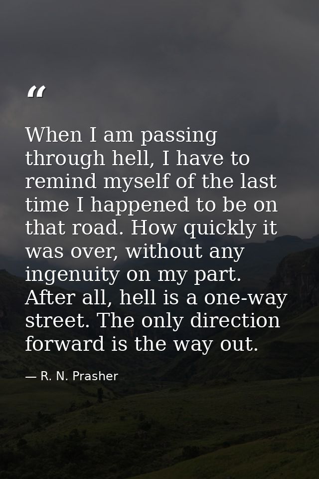 When I am passing through hell, I have to remind myself of the last time I happened to be on that road. How quickly it w — R. N. Prasher