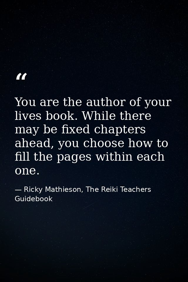 You are the author of your lives book. While there may be fixed chapters ahead, you choose how to fill the pages within  — Ricky Mathieson, The Reiki Teachers Guidebook