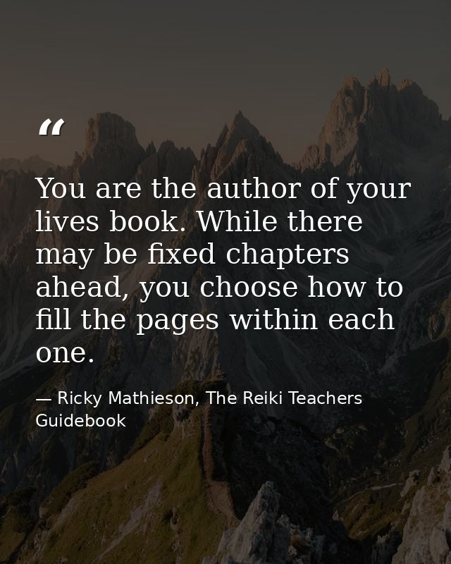 You are the author of your lives book. While there may be fixed chapters ahead, you choose how to fill the pages within  — Ricky Mathieson, The Reiki Teachers Guidebook