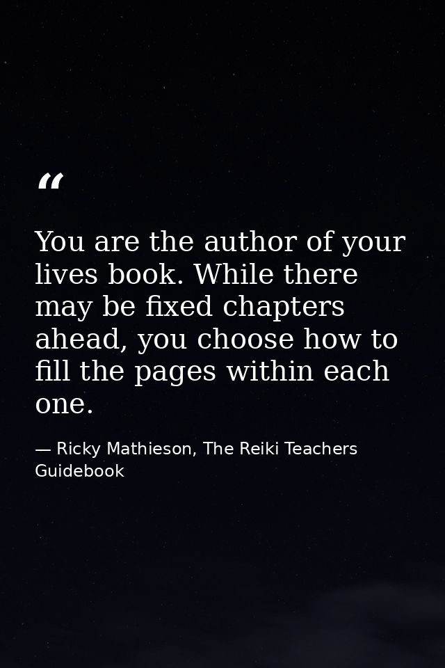 You are the author of your lives book. While there may be fixed chapters ahead, you choose how to fill the pages within  — Ricky Mathieson, The Reiki Teachers Guidebook