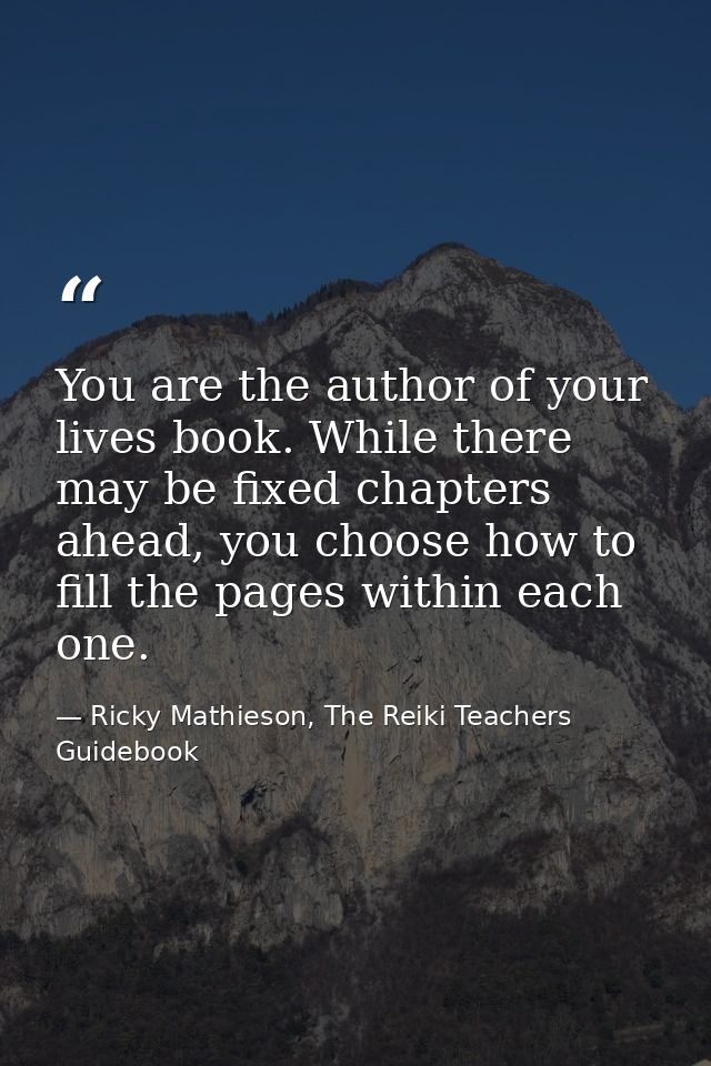 You are the author of your lives book. While there may be fixed chapters ahead, you choose how to fill the pages within  — Ricky Mathieson, The Reiki Teachers Guidebook