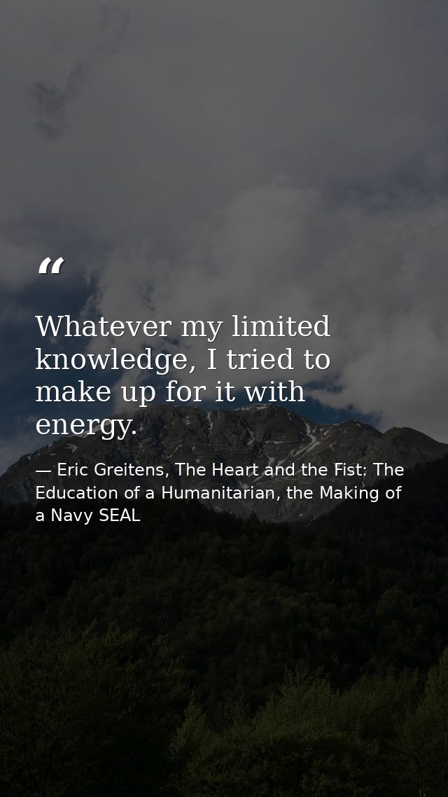 Whatever my limited knowledge, I tried to make up for it with energy. — Eric Greitens, The Heart and the Fist: The Education of a Humanitarian, the Making of a Navy SEAL