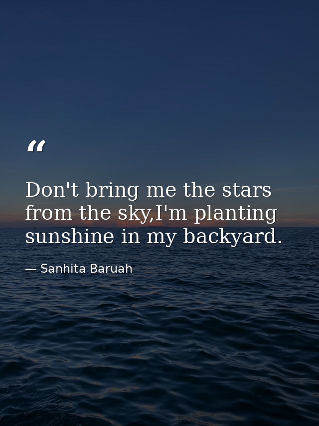 Don't bring me the stars from the sky,I'm planting sunshine in my backyard. — Sanhita Baruah