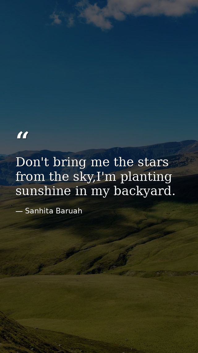Don't bring me the stars from the sky,I'm planting sunshine in my backyard. — Sanhita Baruah