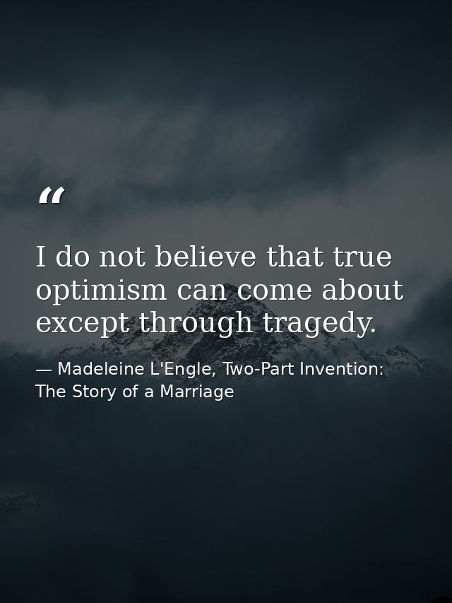 I do not believe that true optimism can come about except through tragedy. — Madeleine L'Engle, Two-Part Invention: The Story of a Marriage