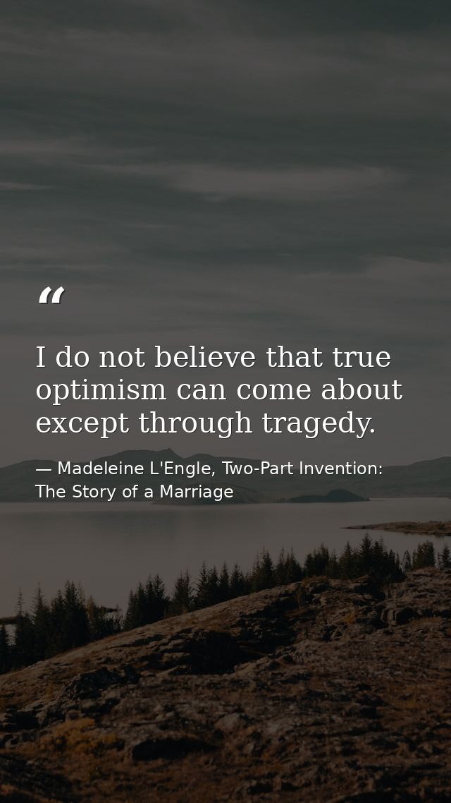 I do not believe that true optimism can come about except through tragedy. — Madeleine L'Engle, Two-Part Invention: The Story of a Marriage