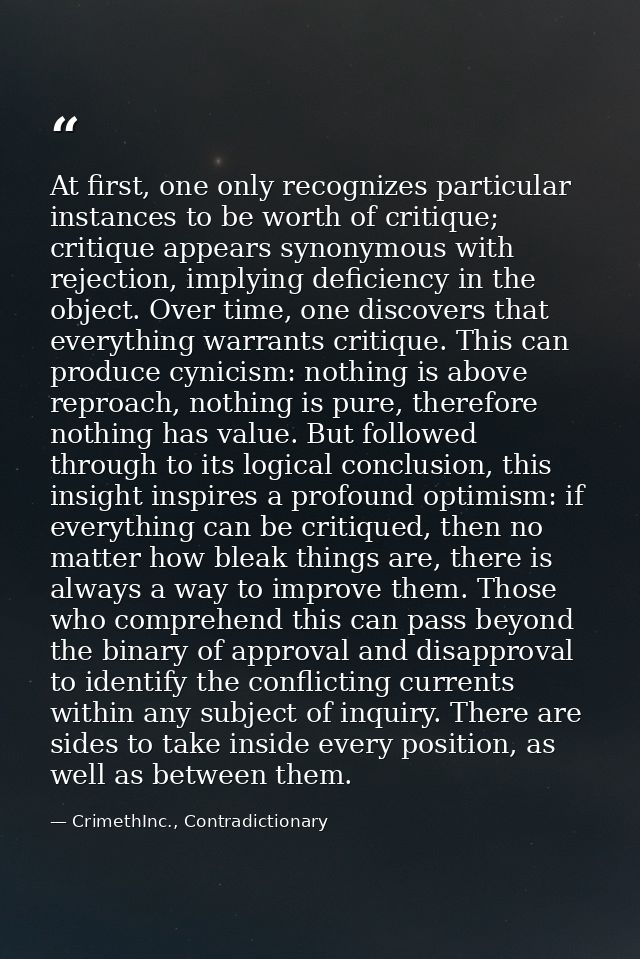 At first, one only recognizes particular instances to be worth of critique; critique appears synonymous with rejection,  — CrimethInc., Contradictionary