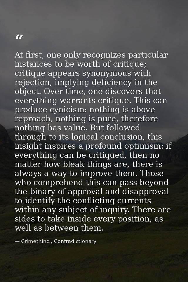 At first, one only recognizes particular instances to be worth of critique; critique appears synonymous with rejection,  — CrimethInc., Contradictionary