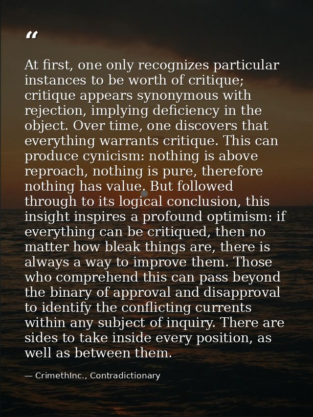 At first, one only recognizes particular instances to be worth of critique; critique appears synonymous with rejection,  — CrimethInc., Contradictionary