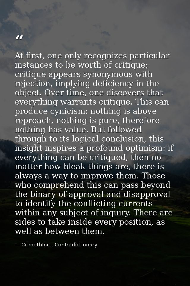 At first, one only recognizes particular instances to be worth of critique; critique appears synonymous with rejection,  — CrimethInc., Contradictionary