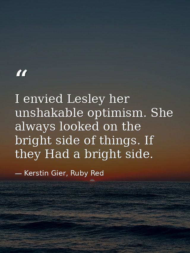 I envied Lesley her unshakable optimism. She always looked on the bright side of things. If they Had a bright side. — Kerstin Gier, Ruby Red