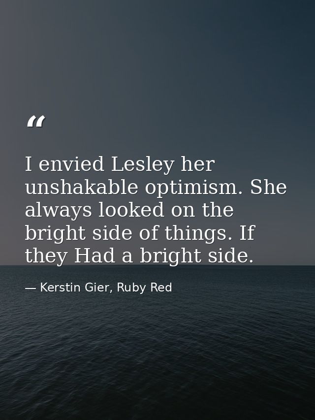 I envied Lesley her unshakable optimism. She always looked on the bright side of things. If they Had a bright side. — Kerstin Gier, Ruby Red