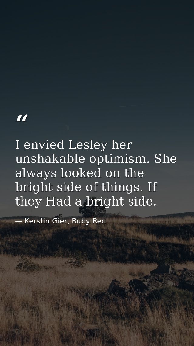 I envied Lesley her unshakable optimism. She always looked on the bright side of things. If they Had a bright side. — Kerstin Gier, Ruby Red