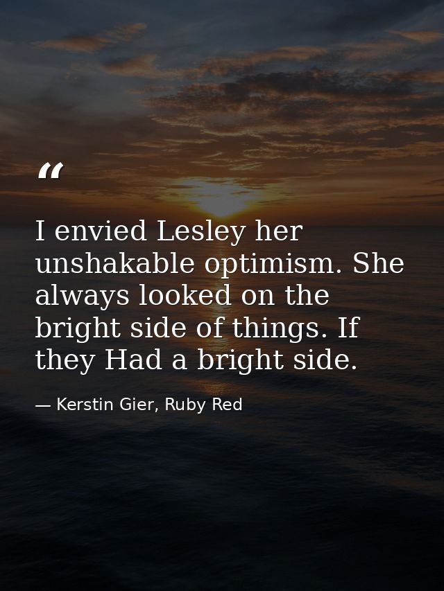I envied Lesley her unshakable optimism. She always looked on the bright side of things. If they Had a bright side. — Kerstin Gier, Ruby Red