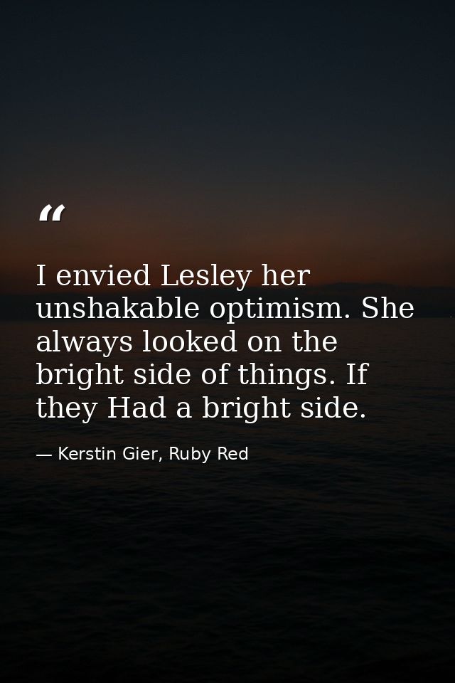 I envied Lesley her unshakable optimism. She always looked on the bright side of things. If they Had a bright side. — Kerstin Gier, Ruby Red