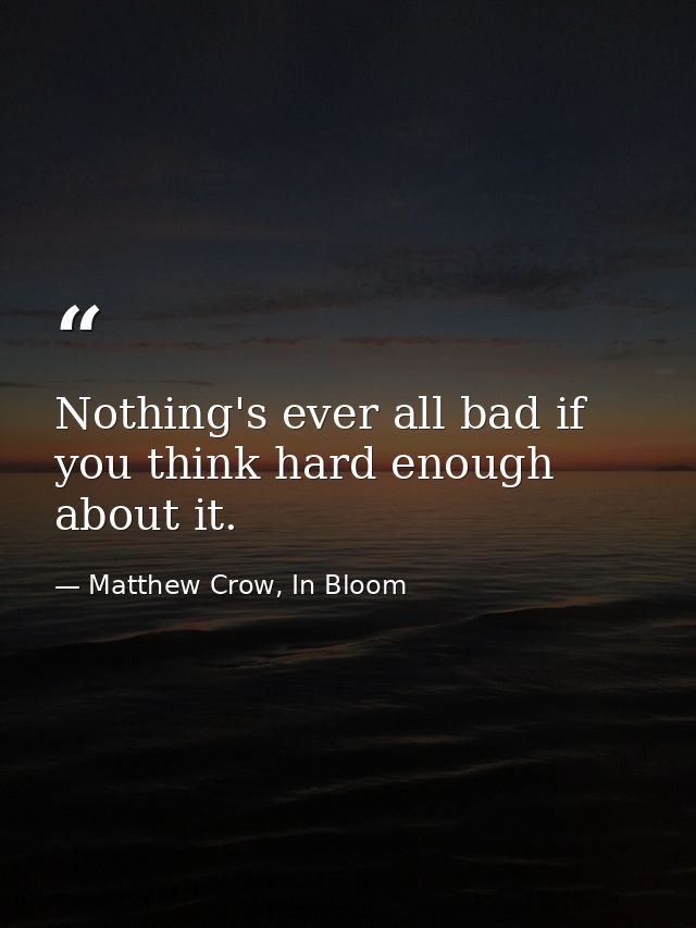 Nothing's ever all bad if you think hard enough about it. — Matthew Crow, In Bloom
