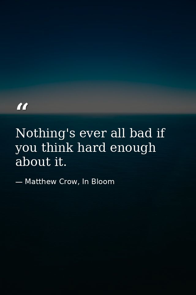Nothing's ever all bad if you think hard enough about it. — Matthew Crow, In Bloom