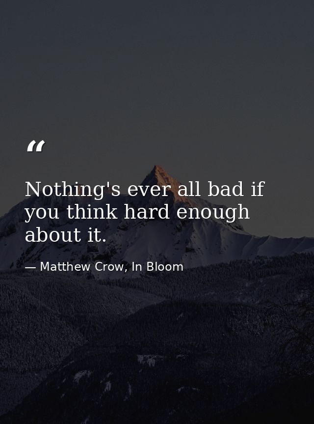 Nothing's ever all bad if you think hard enough about it. — Matthew Crow, In Bloom