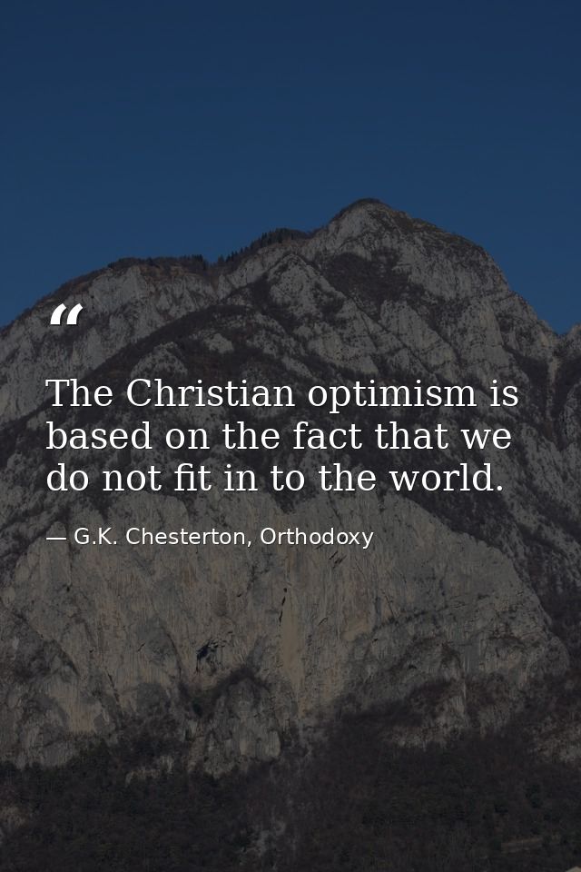The Christian optimism is based on the fact that we do not fit in to the world. — G.K. Chesterton, Orthodoxy