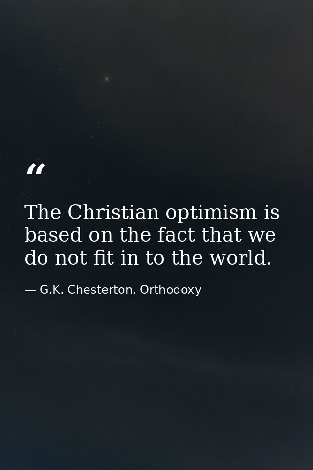 The Christian optimism is based on the fact that we do not fit in to the world. — G.K. Chesterton, Orthodoxy