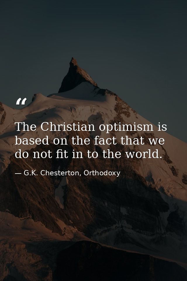 The Christian optimism is based on the fact that we do not fit in to the world. — G.K. Chesterton, Orthodoxy