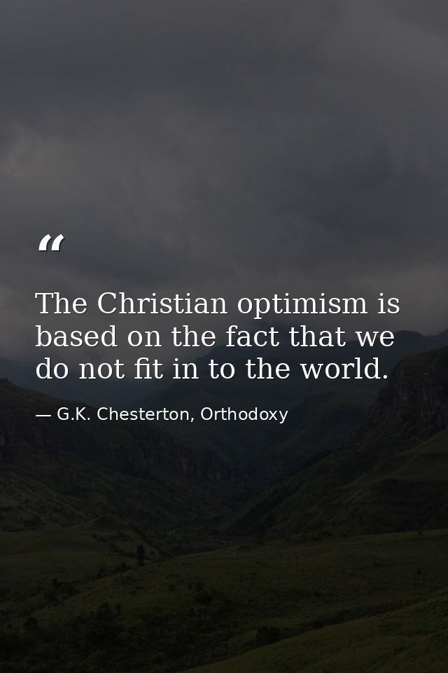 The Christian optimism is based on the fact that we do not fit in to the world. — G.K. Chesterton, Orthodoxy