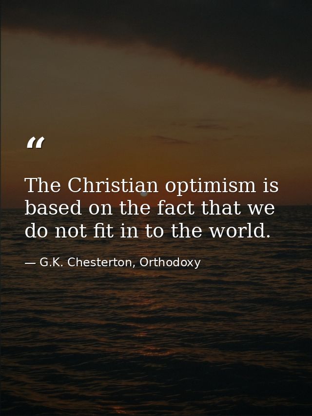 The Christian optimism is based on the fact that we do not fit in to the world. — G.K. Chesterton, Orthodoxy