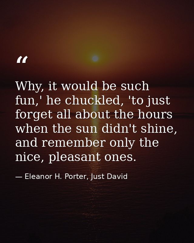 Why, it would be such fun,' he chuckled, 'to just forget all about the hours when the sun didn't shine, and remember onl — Eleanor H. Porter, Just David