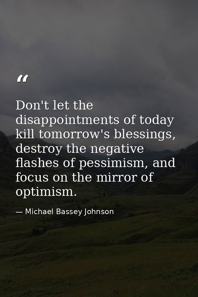 Don't let the disappointments of today kill tomorrow's blessings, destroy the negative flashes of pessimism, and focus o — Michael Bassey Johnson