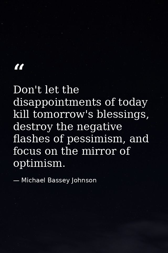 Don't let the disappointments of today kill tomorrow's blessings, destroy the negative flashes of pessimism, and focus o — Michael Bassey Johnson