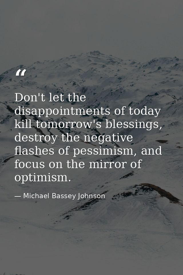 Don't let the disappointments of today kill tomorrow's blessings, destroy the negative flashes of pessimism, and focus o — Michael Bassey Johnson