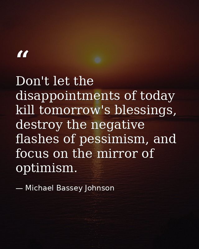 Don't let the disappointments of today kill tomorrow's blessings, destroy the negative flashes of pessimism, and focus o — Michael Bassey Johnson