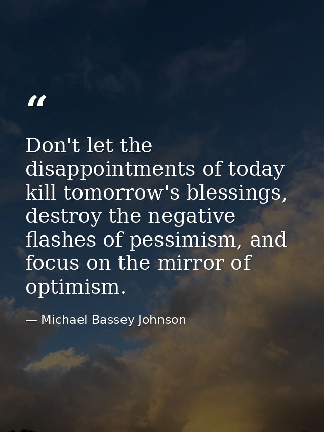 Don't let the disappointments of today kill tomorrow's blessings, destroy the negative flashes of pessimism, and focus o — Michael Bassey Johnson