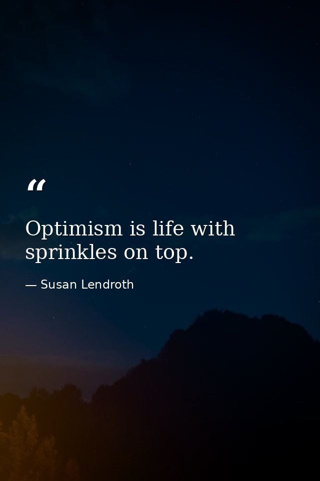 Optimism is life with sprinkles on top. — Susan Lendroth
