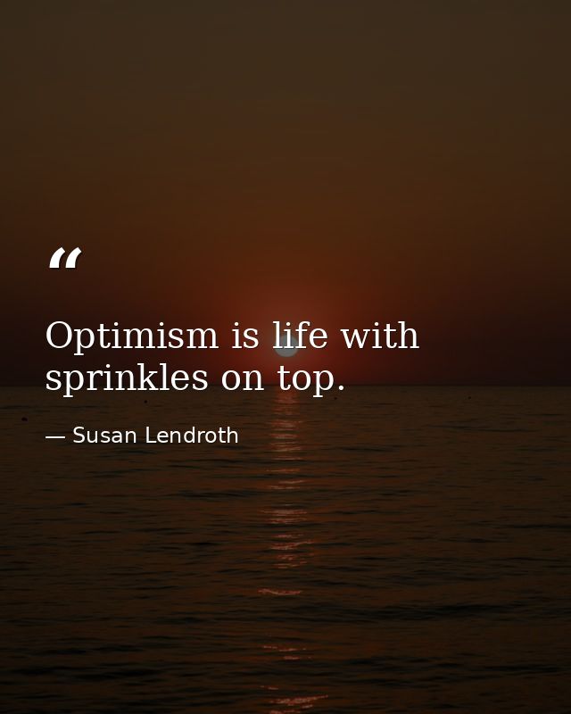 Optimism is life with sprinkles on top. — Susan Lendroth