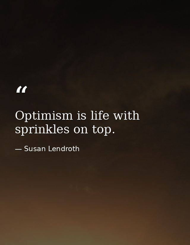 Optimism is life with sprinkles on top. — Susan Lendroth