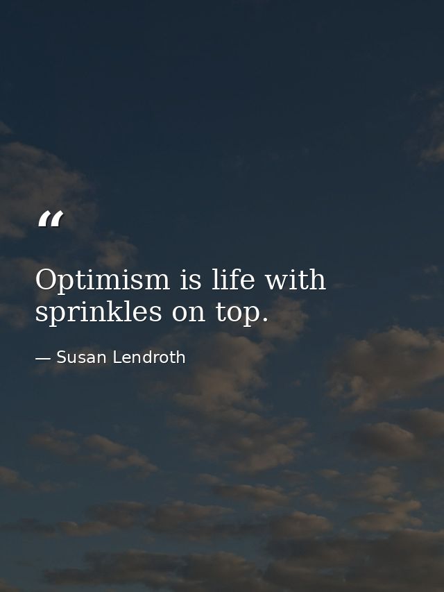 Optimism is life with sprinkles on top. — Susan Lendroth
