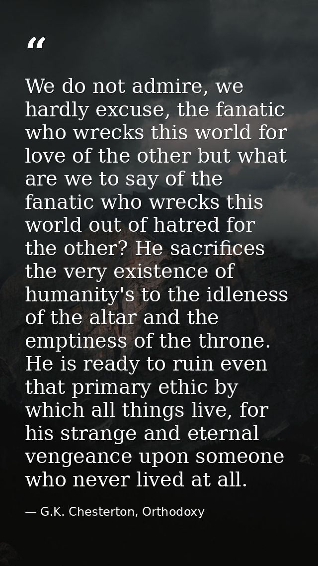 We do not admire, we hardly excuse, the fanatic who wrecks this world for love of the other but what are we to say of th — G.K. Chesterton, Orthodoxy