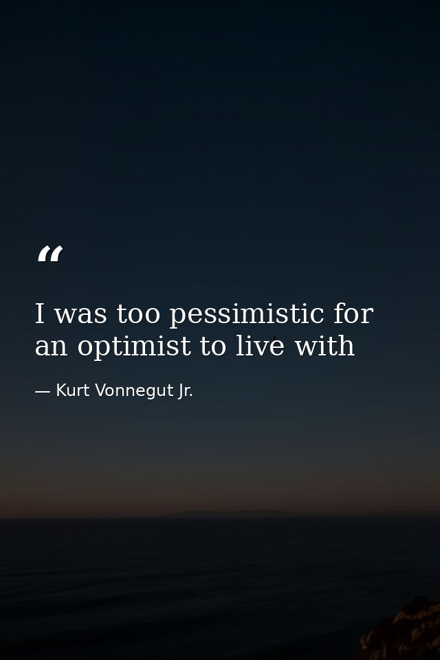 I was too pessimistic for an optimist to live with — Kurt Vonnegut Jr.