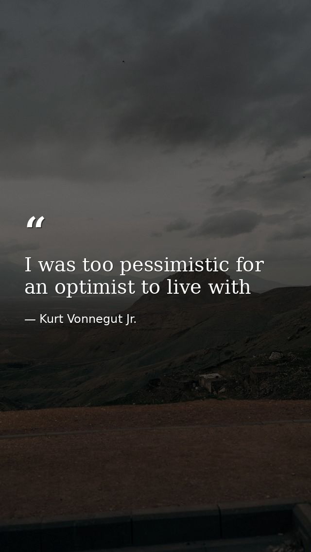 I was too pessimistic for an optimist to live with — Kurt Vonnegut Jr.