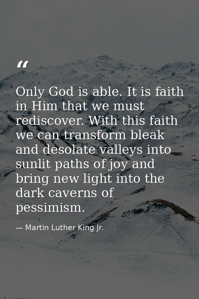 Only God is able. It is faith in Him that we must rediscover. With this faith we can transform bleak and desolate valley — Martin Luther King Jr.