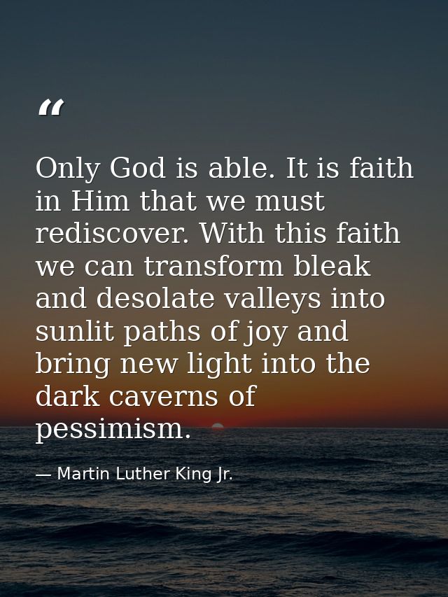 Only God is able. It is faith in Him that we must rediscover. With this faith we can transform bleak and desolate valley — Martin Luther King Jr.
