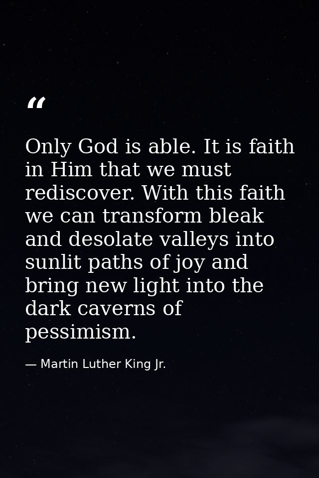 Only God is able. It is faith in Him that we must rediscover. With this faith we can transform bleak and desolate valley — Martin Luther King Jr.